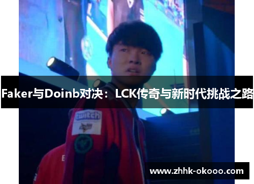 Faker与Doinb对决：LCK传奇与新时代挑战之路