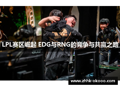 LPL赛区崛起 EDG与RNG的竞争与共赢之路