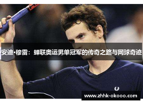 安迪·穆雷:蝉联奥运男单冠军的传奇之路与网球奇迹 安迪·穆雷:蝉联奥运男单冠军的传奇之路与网球奇迹